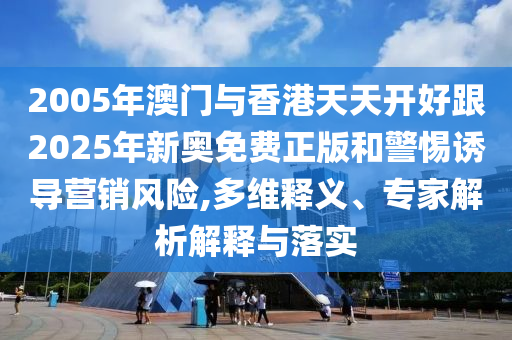 2005年澳門與香港天天開好跟2025年新奧免費正版和警惕誘導營銷風險,多維釋義、專家解析解釋與落實